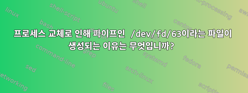 프로세스 교체로 인해 파이프인 /dev/fd/63이라는 파일이 생성되는 이유는 무엇입니까?