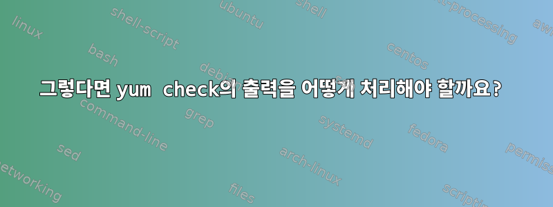 그렇다면 yum check의 출력을 어떻게 처리해야 할까요?