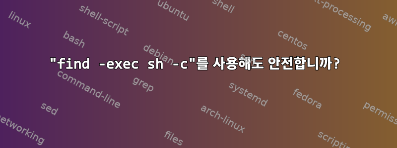 "find -exec sh -c"를 사용해도 안전합니까?