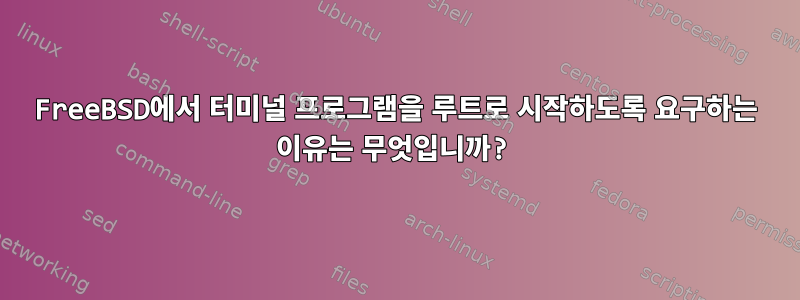 FreeBSD에서 터미널 프로그램을 루트로 시작하도록 요구하는 이유는 무엇입니까?