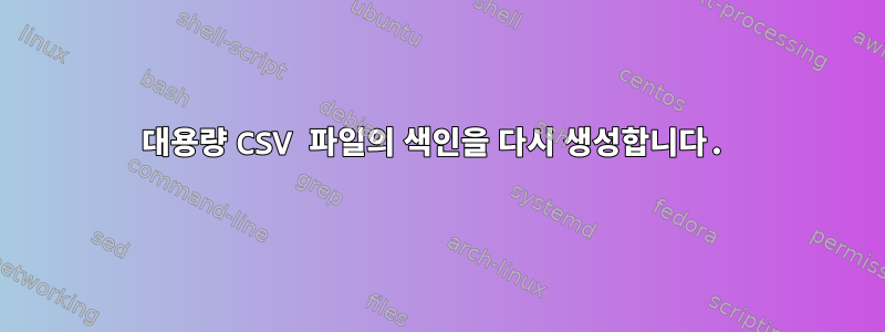 대용량 CSV 파일의 색인을 다시 생성합니다.