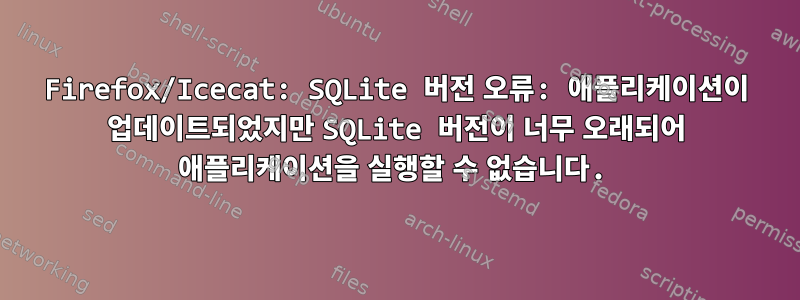 Firefox/Icecat: SQLite 버전 오류: 애플리케이션이 업데이트되었지만 SQLite 버전이 너무 오래되어 애플리케이션을 실행할 수 없습니다.