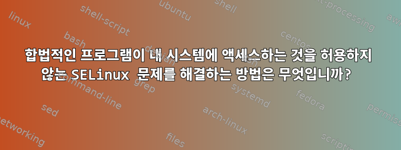 합법적인 프로그램이 내 시스템에 액세스하는 것을 허용하지 않는 SELinux 문제를 해결하는 방법은 무엇입니까?