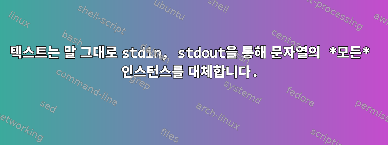 텍스트는 말 그대로 stdin, stdout을 통해 문자열의 *모든* 인스턴스를 대체합니다.