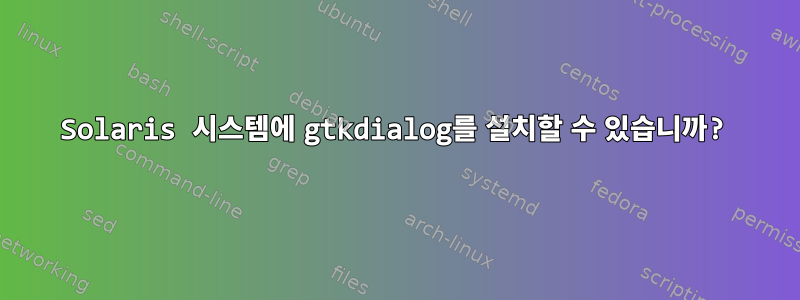 Solaris 시스템에 gtkdialog를 설치할 수 있습니까?