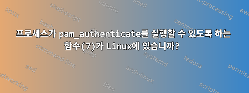 프로세스가 pam_authenticate를 실행할 수 있도록 하는 함수(7)가 Linux에 있습니까?