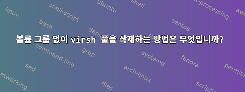 볼륨 그룹 없이 virsh 풀을 삭제하는 방법은 무엇입니까?