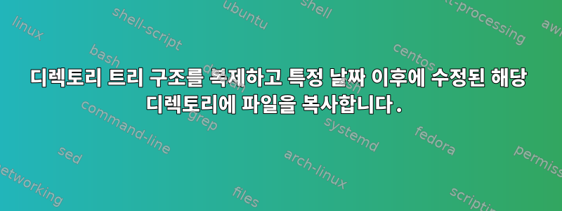 디렉토리 트리 구조를 복제하고 특정 날짜 이후에 수정된 해당 디렉토리에 파일을 복사합니다.