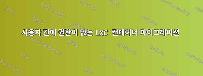 사용자 간에 권한이 없는 LXC 컨테이너 마이그레이션