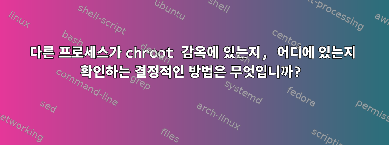 다른 프로세스가 chroot 감옥에 있는지, 어디에 있는지 확인하는 결정적인 방법은 무엇입니까?