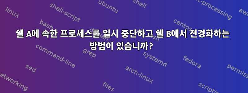 쉘 A에 속한 프로세스를 일시 중단하고 쉘 B에서 전경화하는 방법이 있습니까?