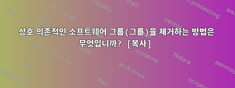 상호 의존적인 소프트웨어 그룹(그룹)을 제거하는 방법은 무엇입니까? [복사]