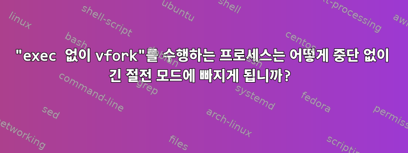 "exec 없이 vfork"를 수행하는 프로세스는 어떻게 중단 없이 긴 절전 모드에 빠지게 됩니까?