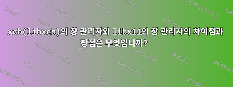 xcb(libxcb)의 창 관리자와 libx11의 창 관리자의 차이점과 장점은 무엇입니까?