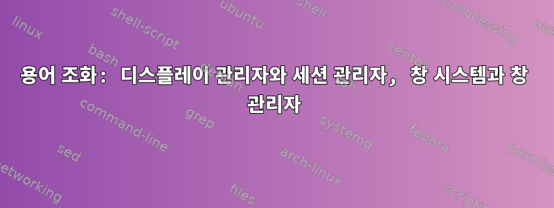 용어 조화: 디스플레이 관리자와 세션 관리자, 창 시스템과 창 관리자