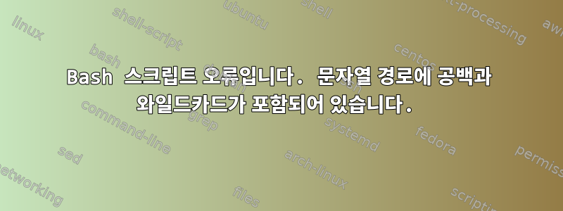 Bash 스크립트 오류입니다. 문자열 경로에 공백과 와일드카드가 포함되어 있습니다.