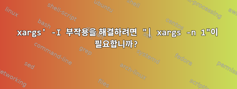 xargs' -I 부작용을 해결하려면 "| xargs -n 1"이 필요합니까?