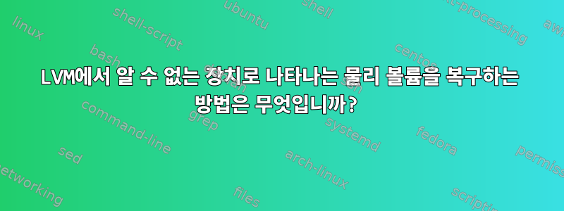 LVM에서 알 수 없는 장치로 나타나는 물리 볼륨을 복구하는 방법은 무엇입니까?