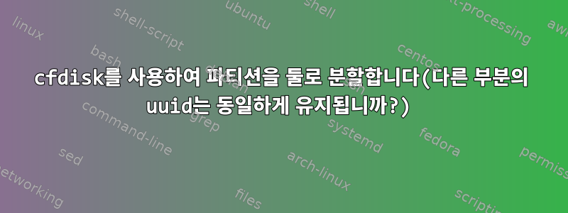 cfdisk를 사용하여 파티션을 둘로 분할합니다(다른 부분의 uuid는 동일하게 유지됩니까?)