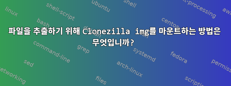 파일을 추출하기 위해 Clonezilla img를 마운트하는 방법은 무엇입니까?