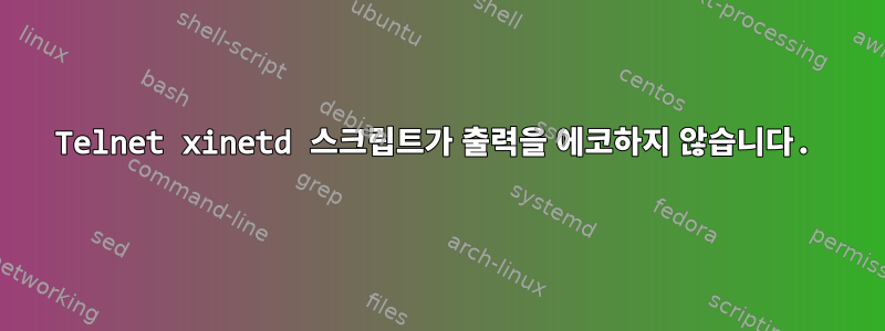 Telnet xinetd 스크립트가 출력을 에코하지 않습니다.