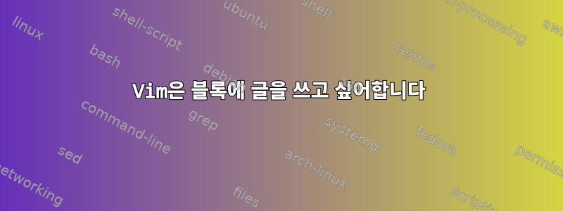 Vim은 블록에 글을 쓰고 싶어합니다