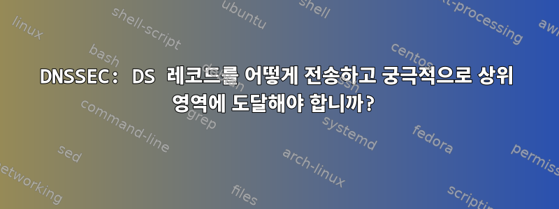 DNSSEC: DS 레코드를 어떻게 전송하고 궁극적으로 상위 영역에 도달해야 합니까?