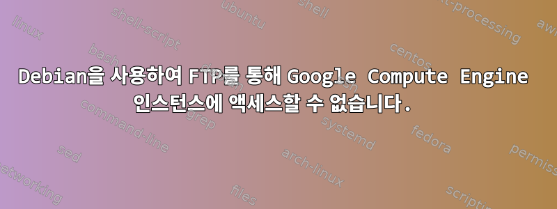 Debian을 사용하여 FTP를 통해 Google Compute Engine 인스턴스에 액세스할 수 없습니다.