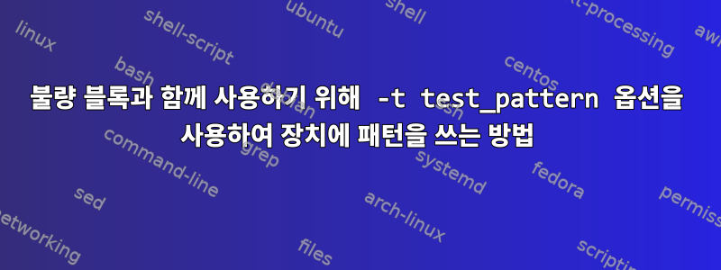 불량 블록과 함께 사용하기 위해 -t test_pattern 옵션을 사용하여 장치에 패턴을 쓰는 방법