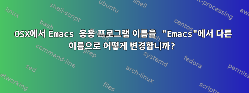 OSX에서 Emacs 응용 프로그램 이름을 "Emacs"에서 다른 이름으로 어떻게 변경합니까?