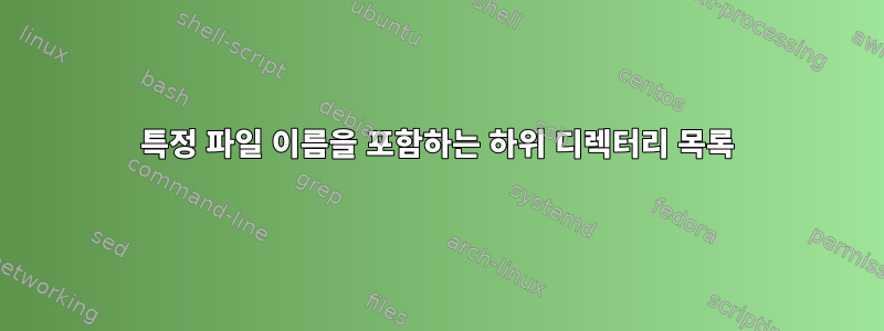 특정 파일 이름을 포함하는 하위 디렉터리 목록