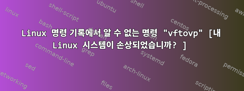 Linux 명령 기록에서 알 수 없는 명령 "vftovp" [내 Linux 시스템이 손상되었습니까? ]