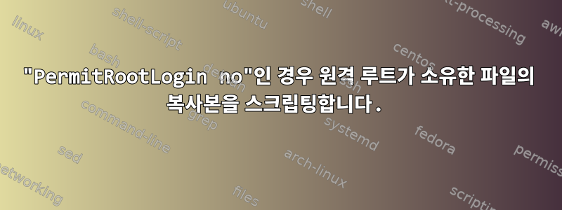 "PermitRootLogin no"인 경우 원격 루트가 소유한 파일의 복사본을 스크립팅합니다.