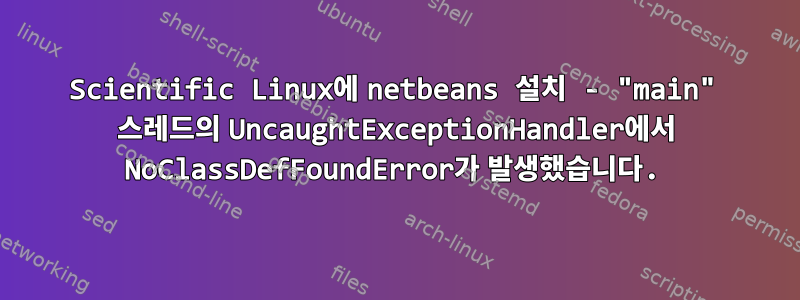 Scientific Linux에 netbeans 설치 - "main" 스레드의 UncaughtExceptionHandler에서 NoClassDefFoundError가 발생했습니다.