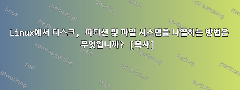 Linux에서 디스크, 파티션 및 파일 시스템을 나열하는 방법은 무엇입니까? [복사]