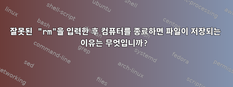 잘못된 "rm"을 입력한 후 컴퓨터를 종료하면 파일이 저장되는 이유는 무엇입니까?