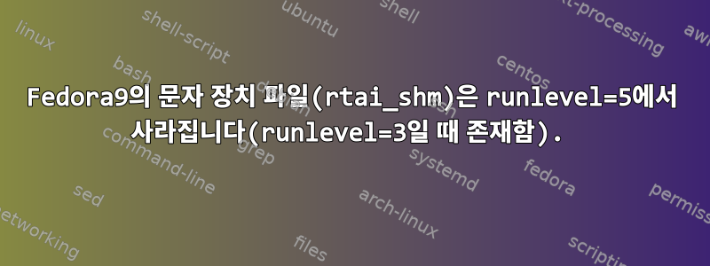 Fedora9의 문자 장치 파일(rtai_shm)은 runlevel=5에서 사라집니다(runlevel=3일 때 존재함).