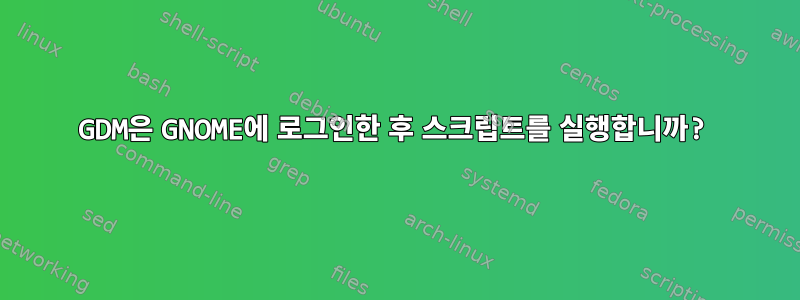 GDM은 GNOME에 로그인한 후 스크립트를 실행합니까?