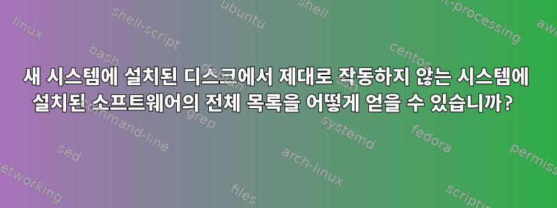 새 시스템에 설치된 디스크에서 제대로 작동하지 않는 시스템에 설치된 소프트웨어의 전체 목록을 어떻게 얻을 수 있습니까?