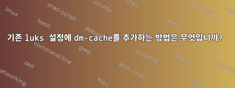 기존 luks 설정에 dm-cache를 추가하는 방법은 무엇입니까?