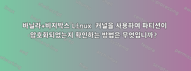 바닐라+비지박스 Linux 커널을 사용하여 파티션이 암호화되었는지 확인하는 방법은 무엇입니까?