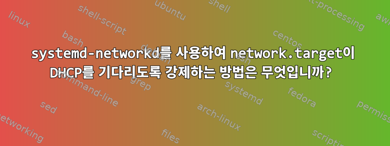 systemd-networkd를 사용하여 network.target이 DHCP를 기다리도록 강제하는 방법은 무엇입니까?