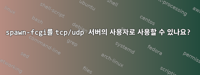 spawn-fcgi를 tcp/udp 서버의 사용자로 사용할 수 있나요?