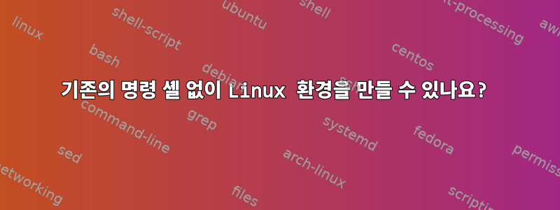 기존의 명령 셸 없이 Linux 환경을 만들 수 있나요?