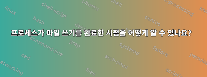 프로세스가 파일 쓰기를 완료한 시점을 어떻게 알 수 있나요?