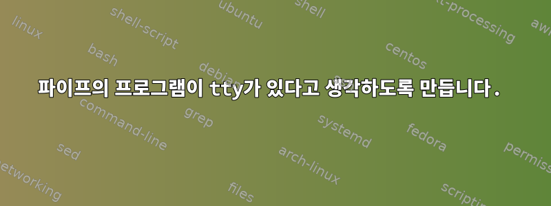 파이프의 프로그램이 tty가 있다고 생각하도록 만듭니다.