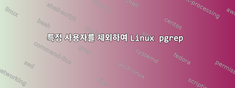 특정 사용자를 제외하여 Linux pgrep