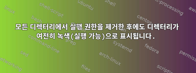 모든 디렉터리에서 실행 권한을 제거한 후에도 디렉터리가 여전히 녹색(실행 가능)으로 표시됩니다.