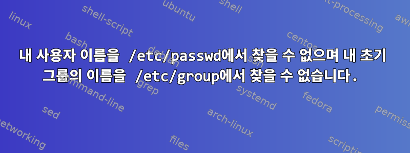 내 사용자 이름을 /etc/passwd에서 찾을 수 없으며 내 초기 그룹의 이름을 /etc/group에서 찾을 수 없습니다.