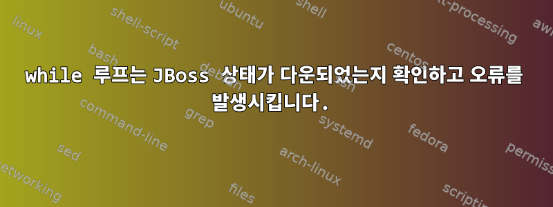 while 루프는 JBoss 상태가 다운되었는지 확인하고 오류를 발생시킵니다.